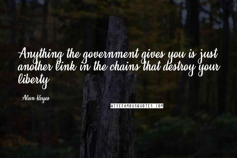 Alan Keyes Quotes: Anything the government gives you is just another link in the chains that destroy your liberty.