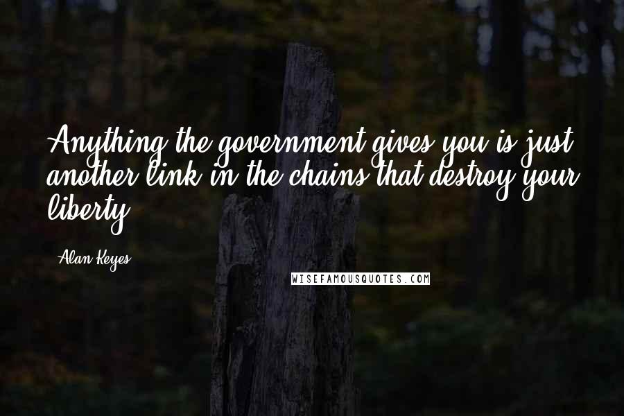 Alan Keyes Quotes: Anything the government gives you is just another link in the chains that destroy your liberty.