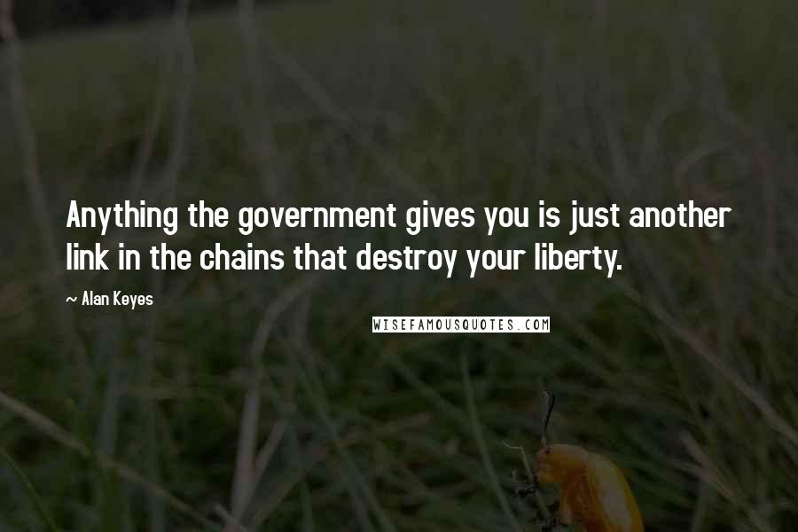 Alan Keyes Quotes: Anything the government gives you is just another link in the chains that destroy your liberty.