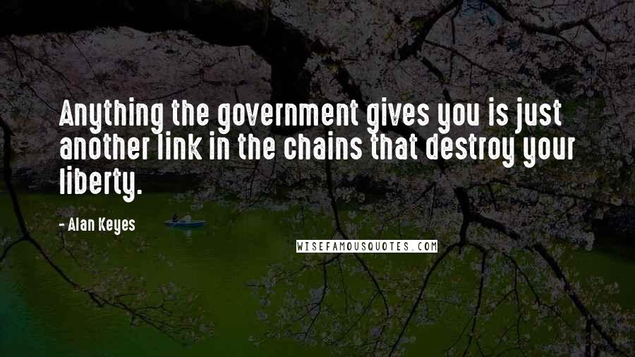 Alan Keyes Quotes: Anything the government gives you is just another link in the chains that destroy your liberty.