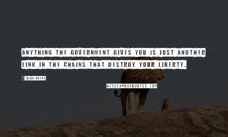 Alan Keyes Quotes: Anything the government gives you is just another link in the chains that destroy your liberty.