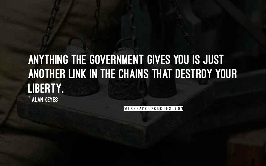 Alan Keyes Quotes: Anything the government gives you is just another link in the chains that destroy your liberty.