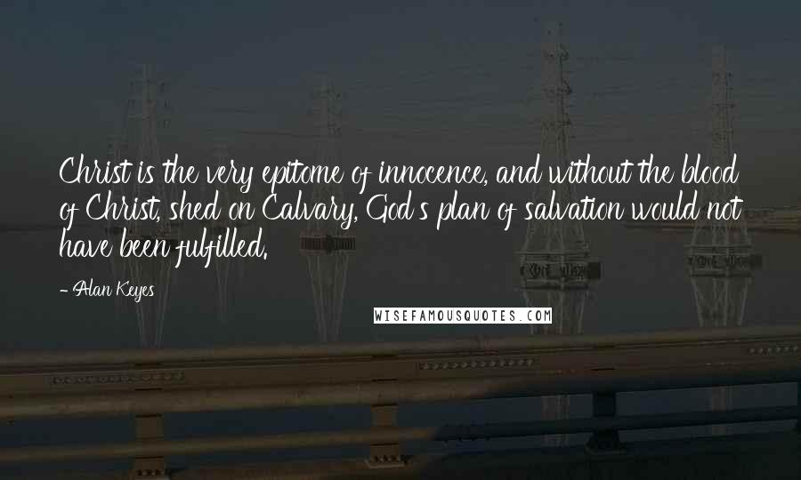 Alan Keyes Quotes: Christ is the very epitome of innocence, and without the blood of Christ, shed on Calvary, God's plan of salvation would not have been fulfilled.