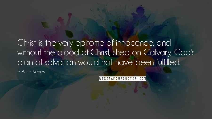 Alan Keyes Quotes: Christ is the very epitome of innocence, and without the blood of Christ, shed on Calvary, God's plan of salvation would not have been fulfilled.