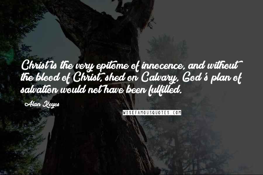 Alan Keyes Quotes: Christ is the very epitome of innocence, and without the blood of Christ, shed on Calvary, God's plan of salvation would not have been fulfilled.