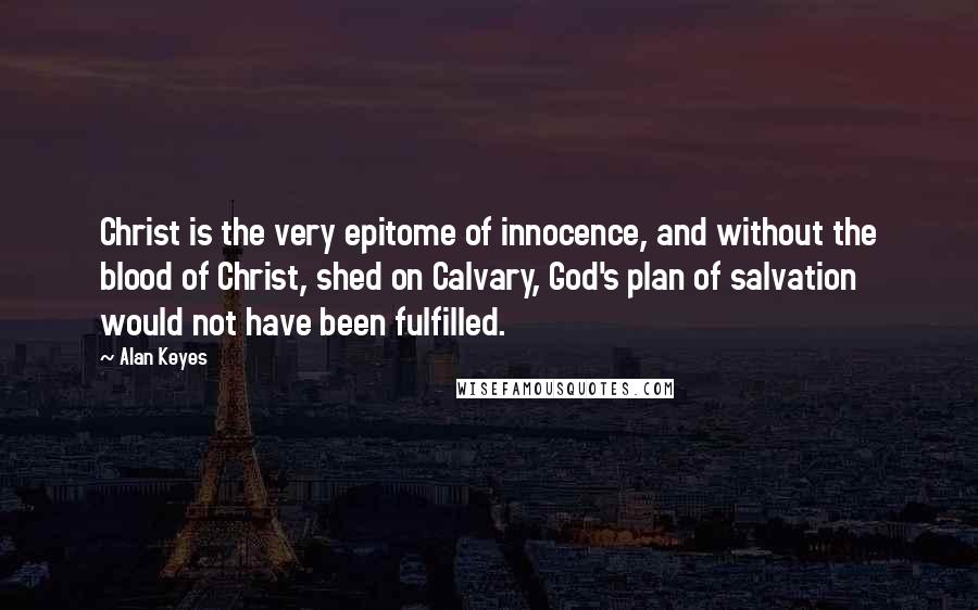 Alan Keyes Quotes: Christ is the very epitome of innocence, and without the blood of Christ, shed on Calvary, God's plan of salvation would not have been fulfilled.