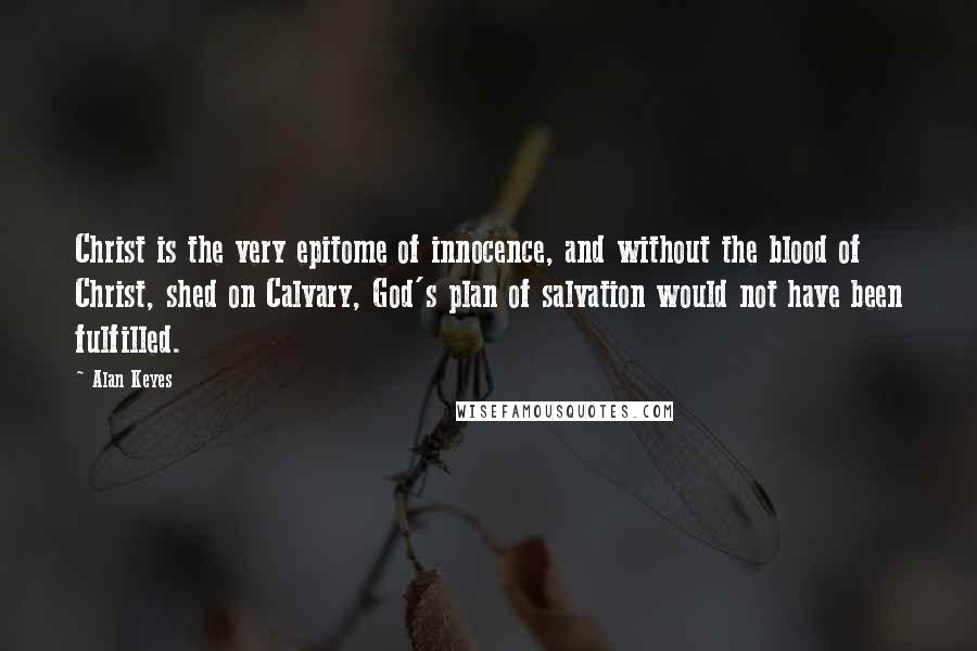 Alan Keyes Quotes: Christ is the very epitome of innocence, and without the blood of Christ, shed on Calvary, God's plan of salvation would not have been fulfilled.