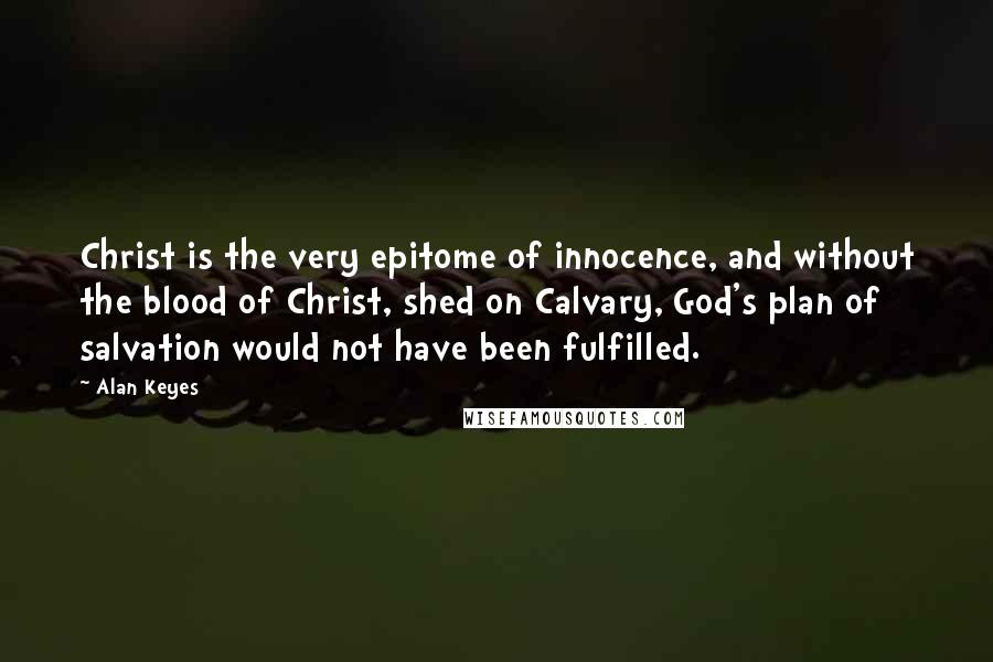 Alan Keyes Quotes: Christ is the very epitome of innocence, and without the blood of Christ, shed on Calvary, God's plan of salvation would not have been fulfilled.