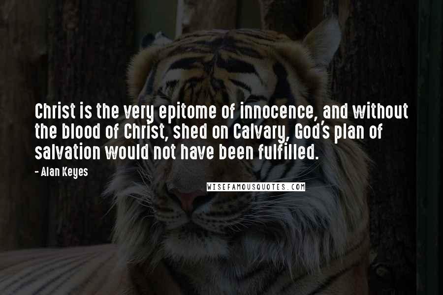 Alan Keyes Quotes: Christ is the very epitome of innocence, and without the blood of Christ, shed on Calvary, God's plan of salvation would not have been fulfilled.