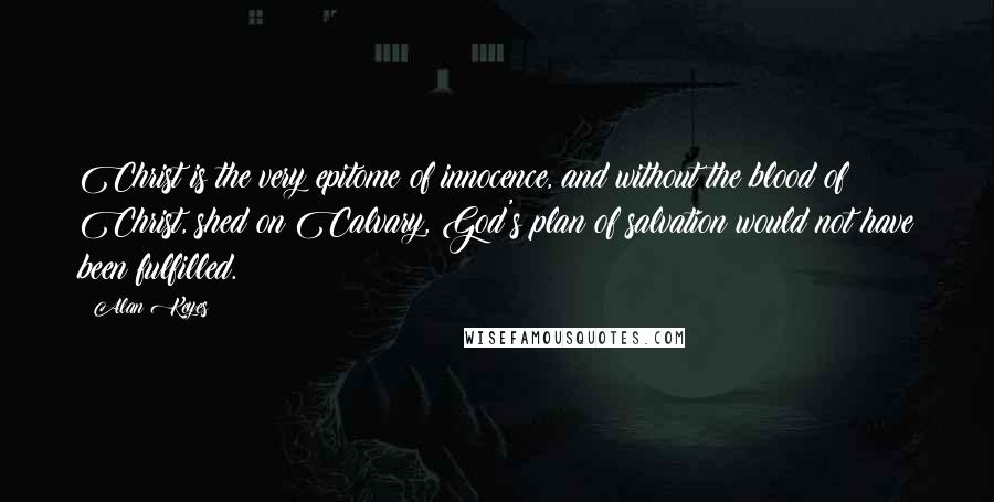 Alan Keyes Quotes: Christ is the very epitome of innocence, and without the blood of Christ, shed on Calvary, God's plan of salvation would not have been fulfilled.