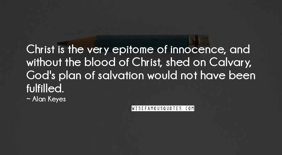 Alan Keyes Quotes: Christ is the very epitome of innocence, and without the blood of Christ, shed on Calvary, God's plan of salvation would not have been fulfilled.