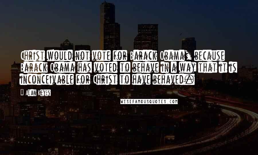 Alan Keyes Quotes: Christ would not vote for Barack Obama, because Barack Obama has voted to behave in a way that it is inconceivable for Christ to have behaved.