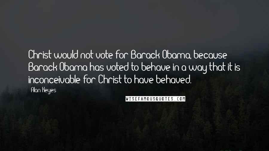 Alan Keyes Quotes: Christ would not vote for Barack Obama, because Barack Obama has voted to behave in a way that it is inconceivable for Christ to have behaved.