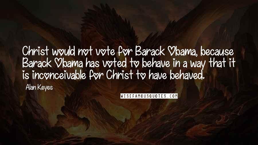 Alan Keyes Quotes: Christ would not vote for Barack Obama, because Barack Obama has voted to behave in a way that it is inconceivable for Christ to have behaved.