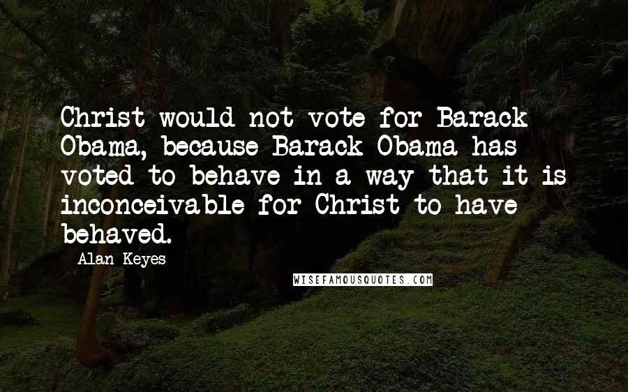 Alan Keyes Quotes: Christ would not vote for Barack Obama, because Barack Obama has voted to behave in a way that it is inconceivable for Christ to have behaved.