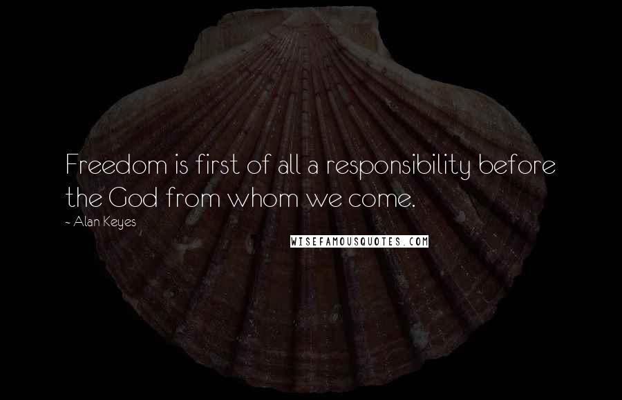 Alan Keyes Quotes: Freedom is first of all a responsibility before the God from whom we come.