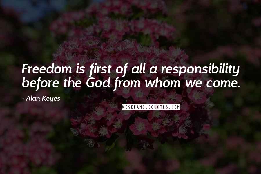 Alan Keyes Quotes: Freedom is first of all a responsibility before the God from whom we come.