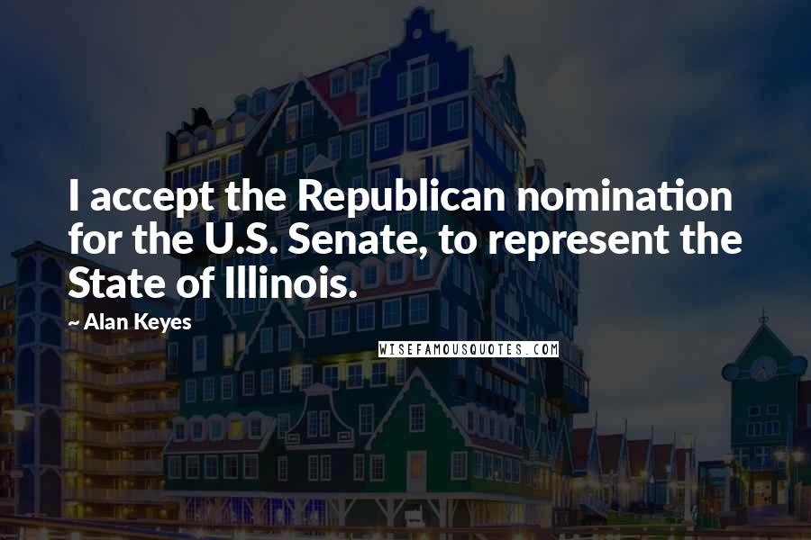 Alan Keyes Quotes: I accept the Republican nomination for the U.S. Senate, to represent the State of Illinois.