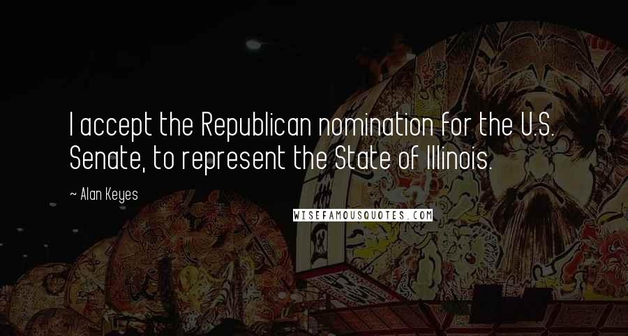 Alan Keyes Quotes: I accept the Republican nomination for the U.S. Senate, to represent the State of Illinois.