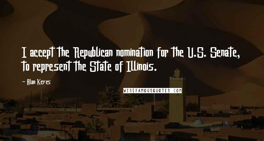 Alan Keyes Quotes: I accept the Republican nomination for the U.S. Senate, to represent the State of Illinois.