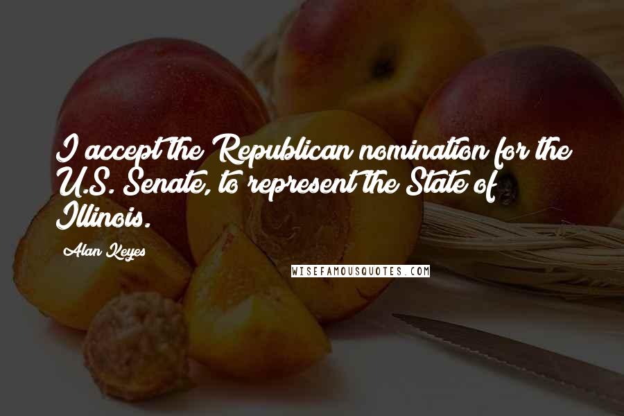 Alan Keyes Quotes: I accept the Republican nomination for the U.S. Senate, to represent the State of Illinois.