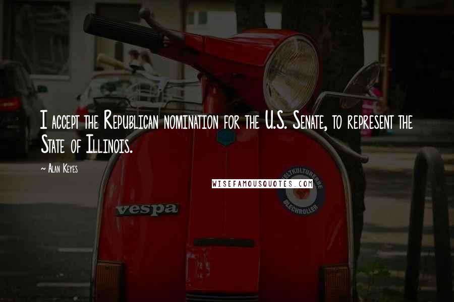 Alan Keyes Quotes: I accept the Republican nomination for the U.S. Senate, to represent the State of Illinois.