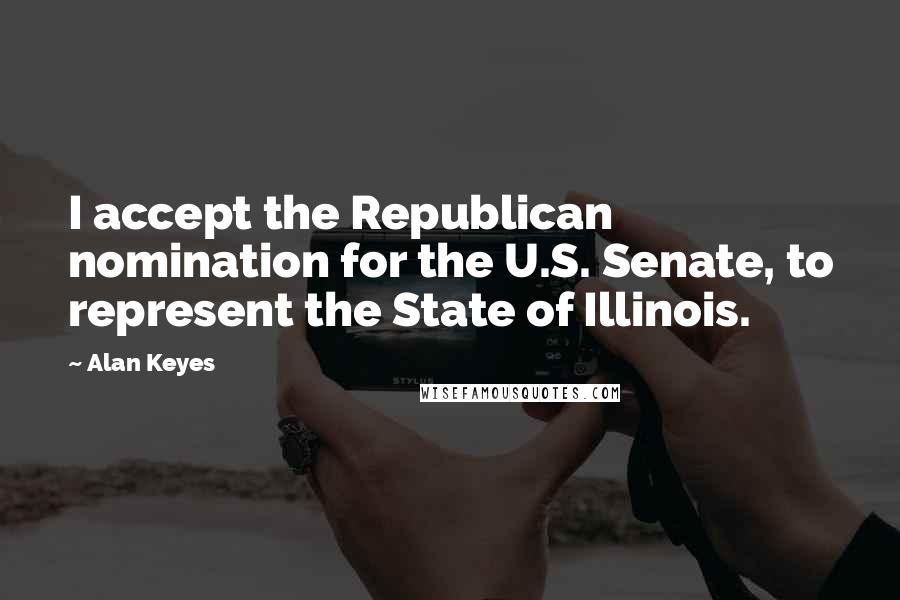 Alan Keyes Quotes: I accept the Republican nomination for the U.S. Senate, to represent the State of Illinois.