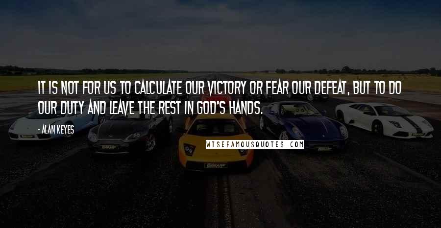 Alan Keyes Quotes: It is not for us to calculate our victory or fear our defeat, but to do our duty and leave the rest in God's hands.