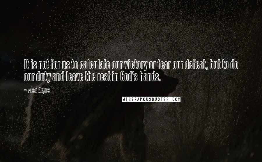 Alan Keyes Quotes: It is not for us to calculate our victory or fear our defeat, but to do our duty and leave the rest in God's hands.