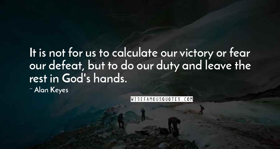 Alan Keyes Quotes: It is not for us to calculate our victory or fear our defeat, but to do our duty and leave the rest in God's hands.