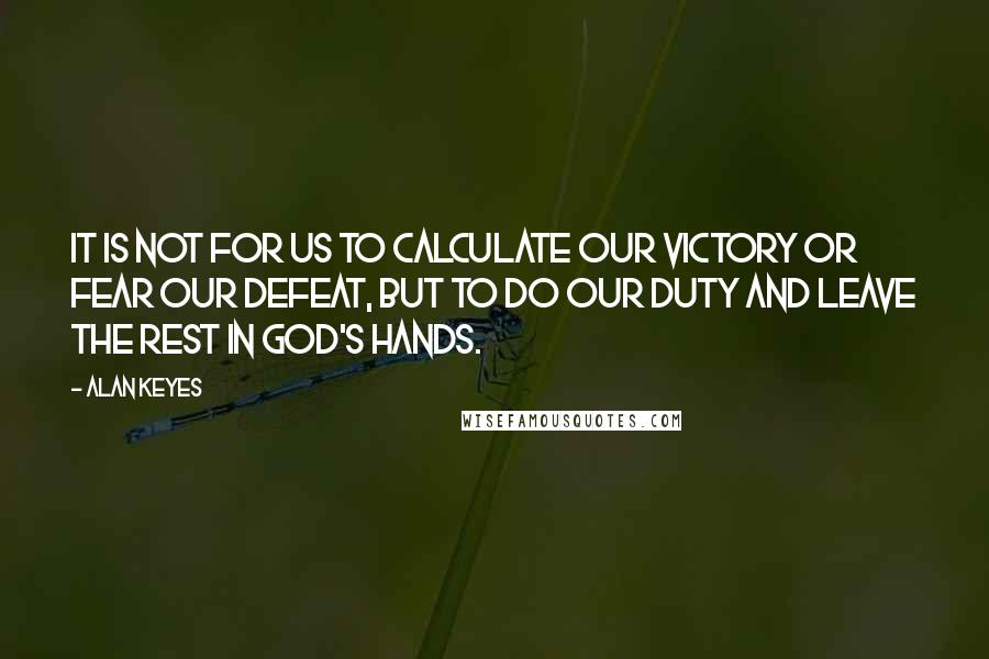 Alan Keyes Quotes: It is not for us to calculate our victory or fear our defeat, but to do our duty and leave the rest in God's hands.