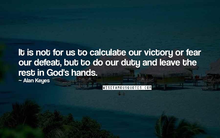 Alan Keyes Quotes: It is not for us to calculate our victory or fear our defeat, but to do our duty and leave the rest in God's hands.