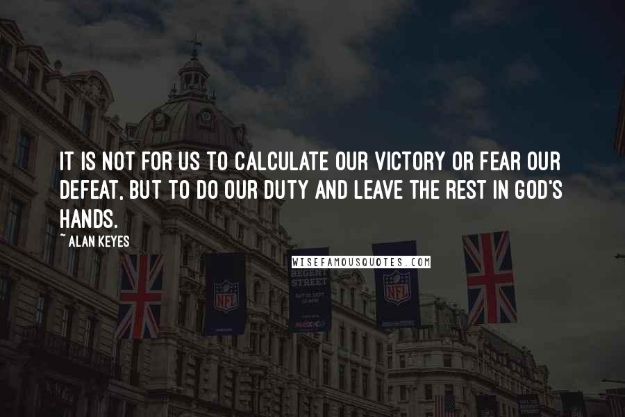 Alan Keyes Quotes: It is not for us to calculate our victory or fear our defeat, but to do our duty and leave the rest in God's hands.