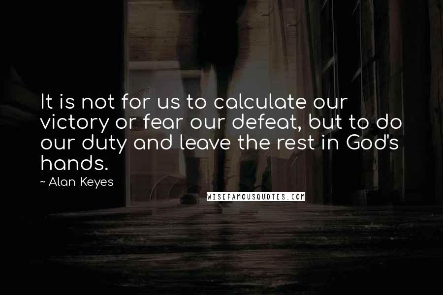 Alan Keyes Quotes: It is not for us to calculate our victory or fear our defeat, but to do our duty and leave the rest in God's hands.