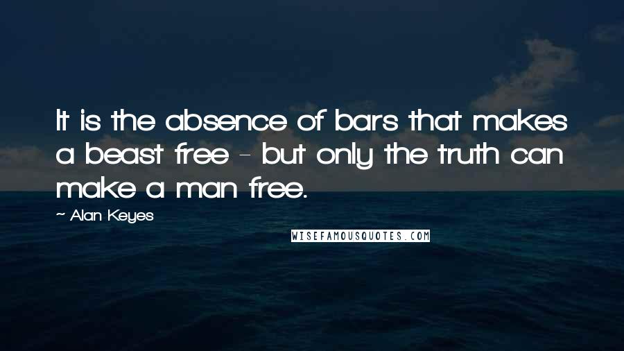 Alan Keyes Quotes: It is the absence of bars that makes a beast free - but only the truth can make a man free.