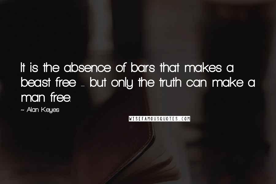 Alan Keyes Quotes: It is the absence of bars that makes a beast free - but only the truth can make a man free.