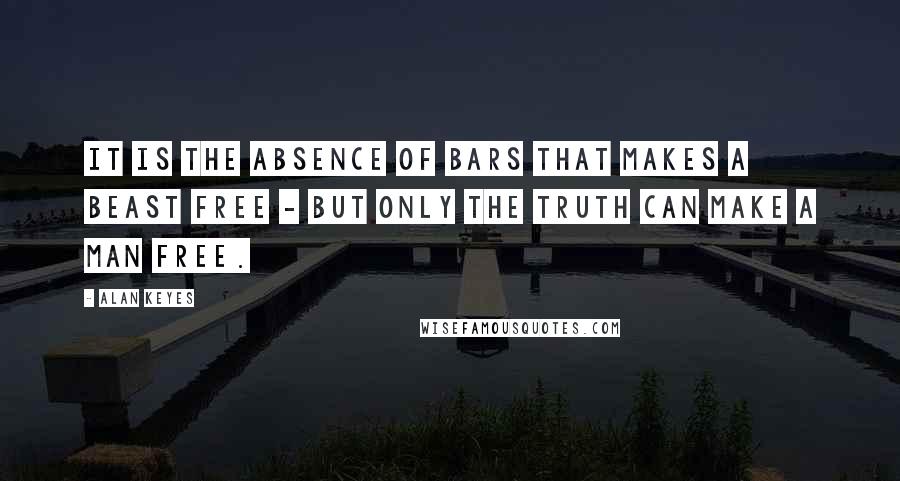 Alan Keyes Quotes: It is the absence of bars that makes a beast free - but only the truth can make a man free.