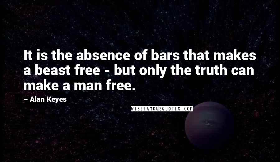 Alan Keyes Quotes: It is the absence of bars that makes a beast free - but only the truth can make a man free.