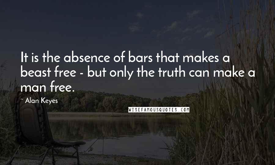 Alan Keyes Quotes: It is the absence of bars that makes a beast free - but only the truth can make a man free.