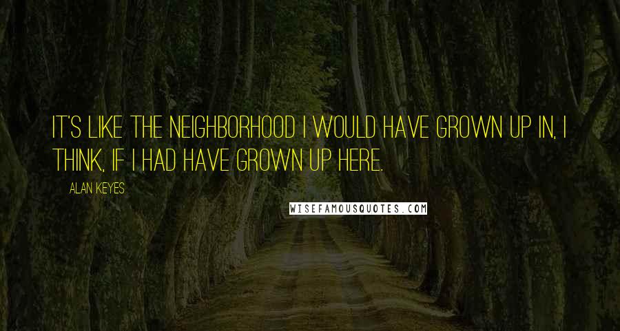 Alan Keyes Quotes: It's like the neighborhood I would have grown up in, I think, if I had have grown up here.