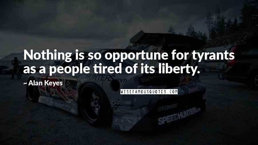 Alan Keyes Quotes: Nothing is so opportune for tyrants as a people tired of its liberty.