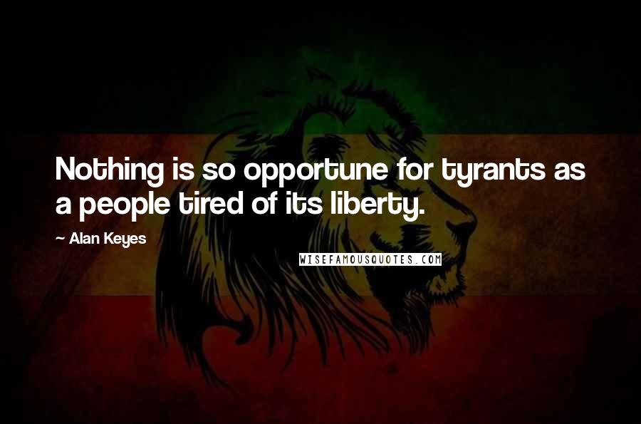 Alan Keyes Quotes: Nothing is so opportune for tyrants as a people tired of its liberty.