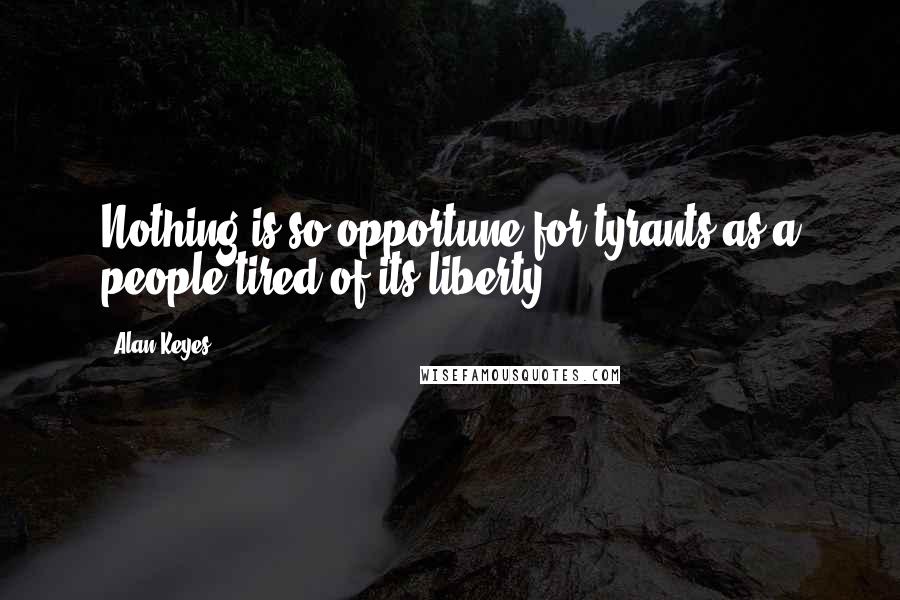 Alan Keyes Quotes: Nothing is so opportune for tyrants as a people tired of its liberty.