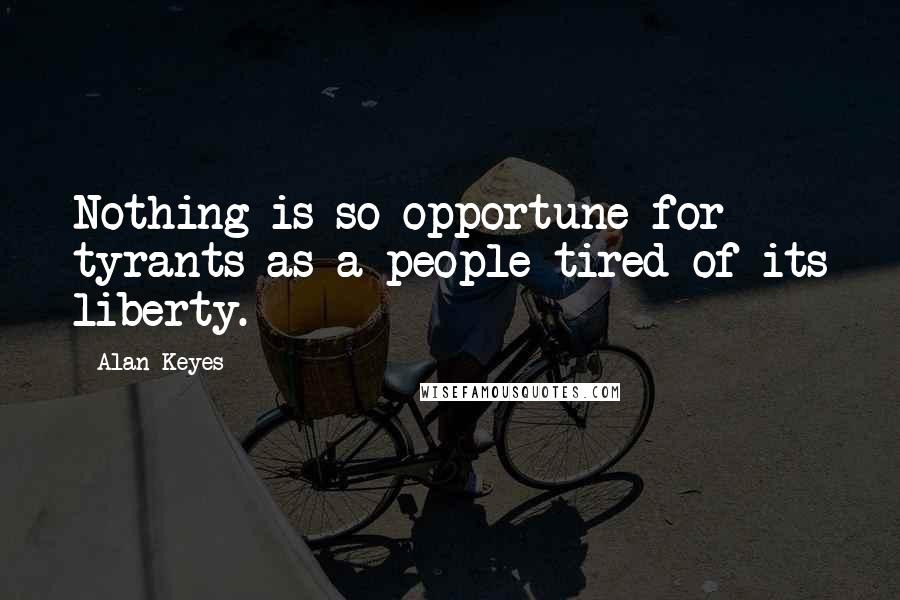 Alan Keyes Quotes: Nothing is so opportune for tyrants as a people tired of its liberty.