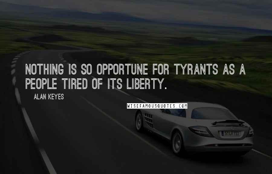 Alan Keyes Quotes: Nothing is so opportune for tyrants as a people tired of its liberty.