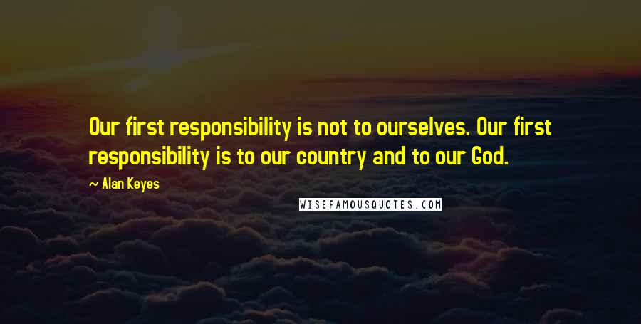 Alan Keyes Quotes: Our first responsibility is not to ourselves. Our first responsibility is to our country and to our God.