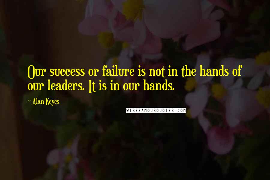 Alan Keyes Quotes: Our success or failure is not in the hands of our leaders. It is in our hands.