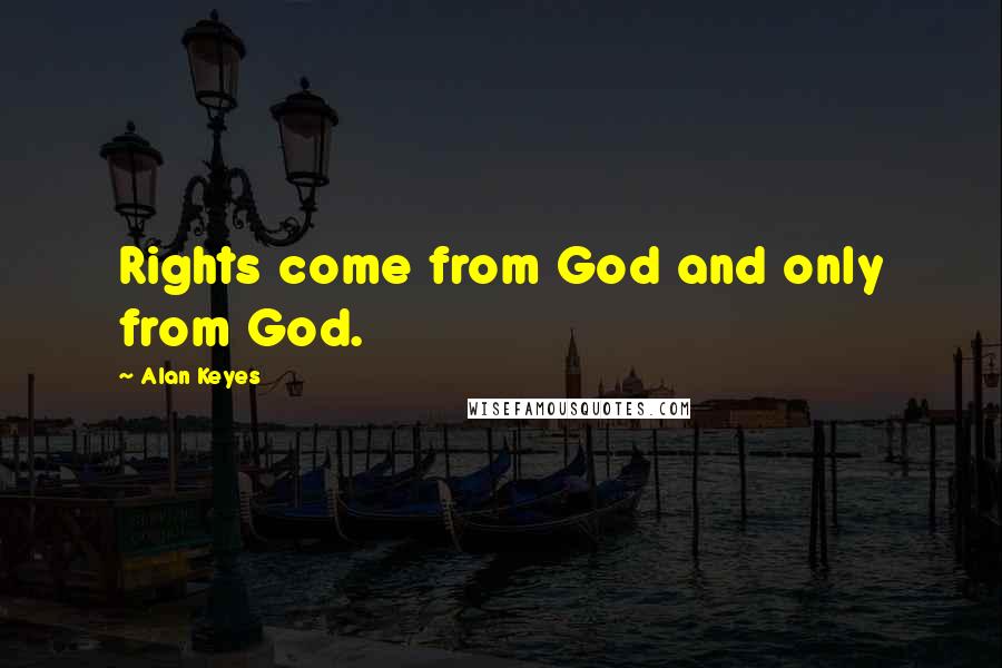 Alan Keyes Quotes: Rights come from God and only from God.