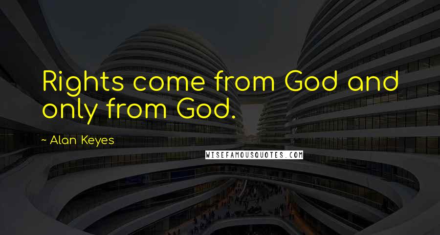 Alan Keyes Quotes: Rights come from God and only from God.