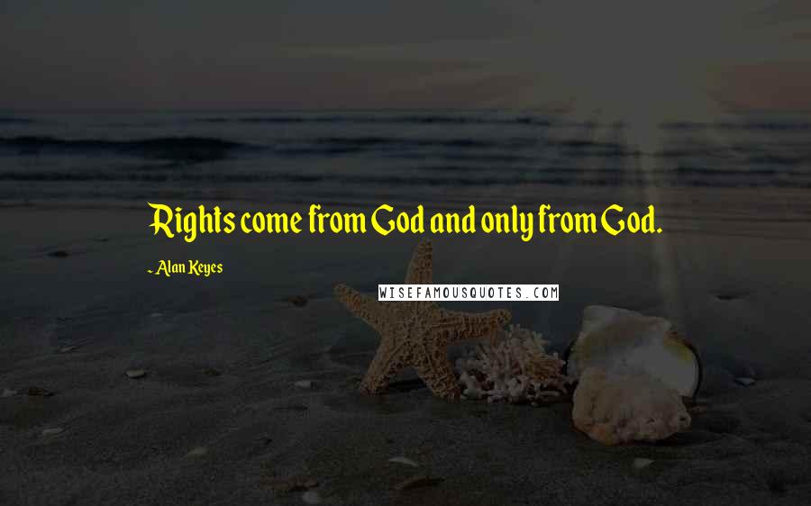 Alan Keyes Quotes: Rights come from God and only from God.